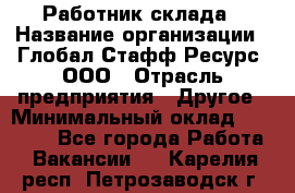 Работник склада › Название организации ­ Глобал Стафф Ресурс, ООО › Отрасль предприятия ­ Другое › Минимальный оклад ­ 26 000 - Все города Работа » Вакансии   . Карелия респ.,Петрозаводск г.